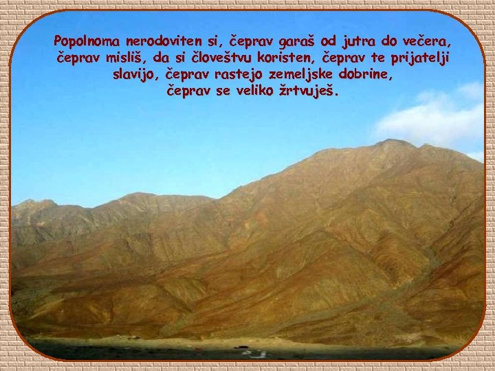 Popolnoma nerodoviten si, čeprav garaš od jutra do večera, čeprav misliš, da si človeštvu