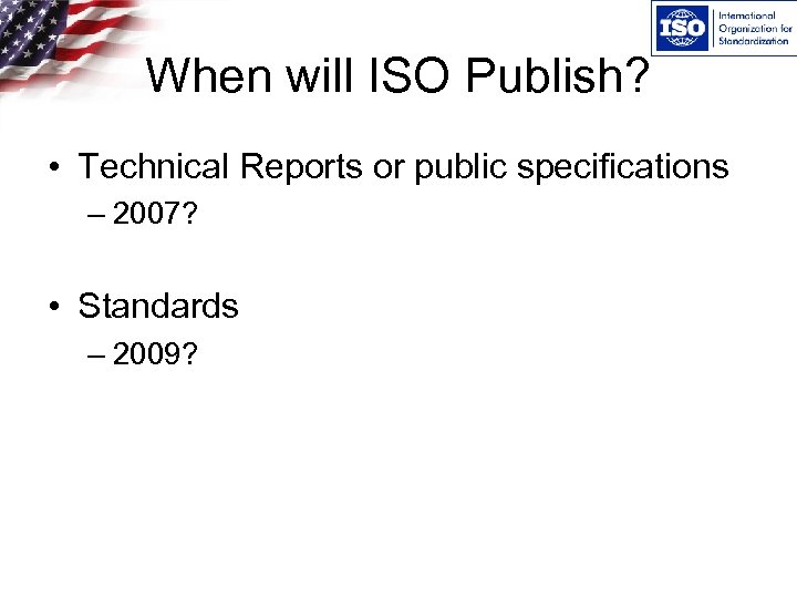 When will ISO Publish? • Technical Reports or public specifications – 2007? • Standards