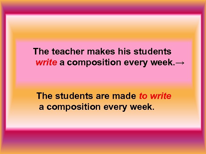 The teacher makes his students write a composition every week. → The students are