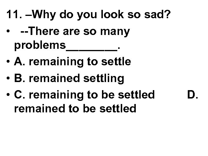 11. –Why do you look so sad? • --There are so many problems____. •