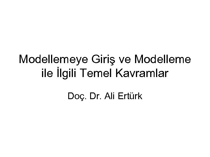 Modellemeye Giriş ve Modelleme ile İlgili Temel Kavramlar Doç. Dr. Ali Ertürk 