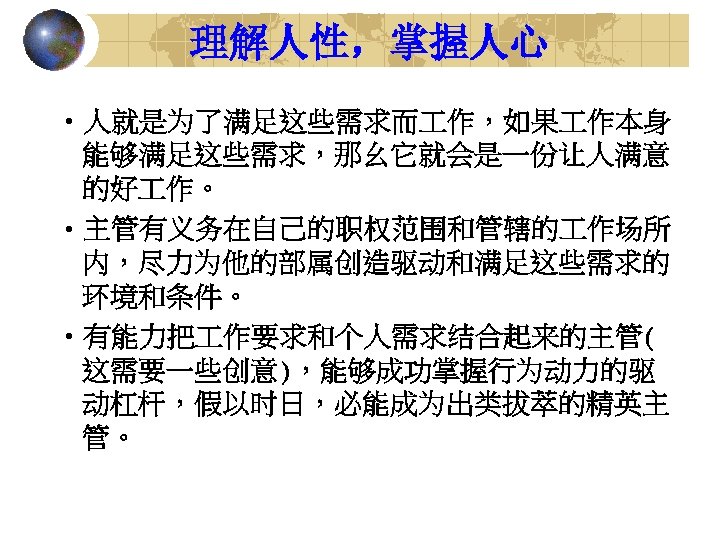 理解人性，掌握人心 • 人就是为了满足这些需求而 作，如果 作本身 能够满足这些需求，那幺它就会是一份让人满意 的好 作。 • 主管有义务在自己的职权范围和管辖的 作场所 内，尽力为他的部属创造驱动和满足这些需求的 环境和条件。 •