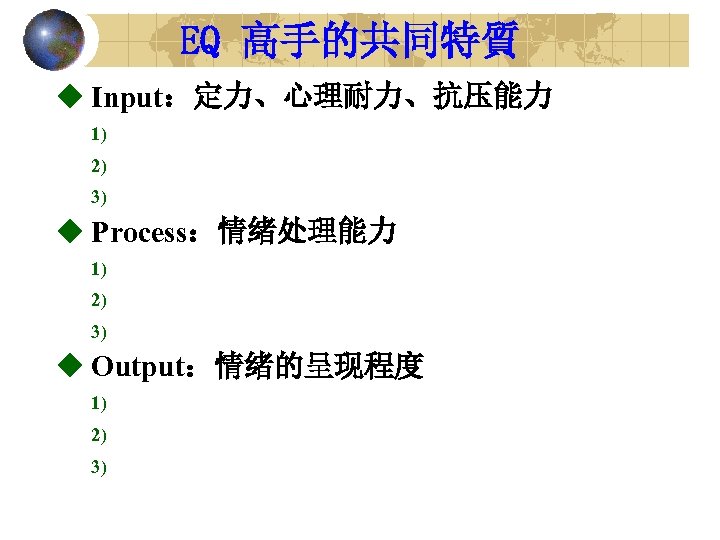 EQ 高手的共同特質 u Input：定力、心理耐力、抗压能力 1) 2) 3) u Process：情绪处理能力 1) 2) 3) u Output：情绪的呈现程度