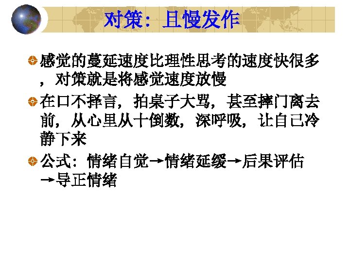 对策: 且慢发作 感觉的蔓延速度比理性思考的速度快很多 , 对策就是将感觉速度放慢 在口不择言, 拍桌子大骂, 甚至摔门离去 前, 从心里从十倒数, 深呼吸, 让自己冷 静下来 公式: