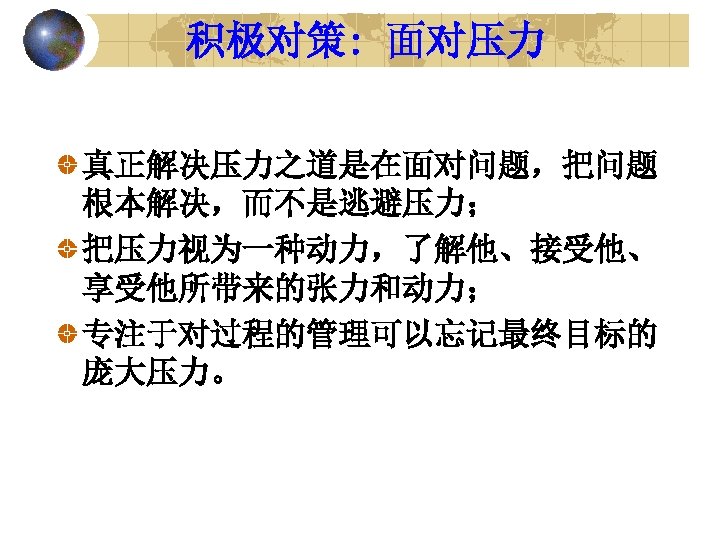 积极对策: 面对压力 真正解决压力之道是在面对问题，把问题 根本解决，而不是逃避压力； 把压力视为一种动力，了解他、接受他、 享受他所带来的张力和动力； 专注于对过程的管理可以忘记最终目标的 庞大压力。 