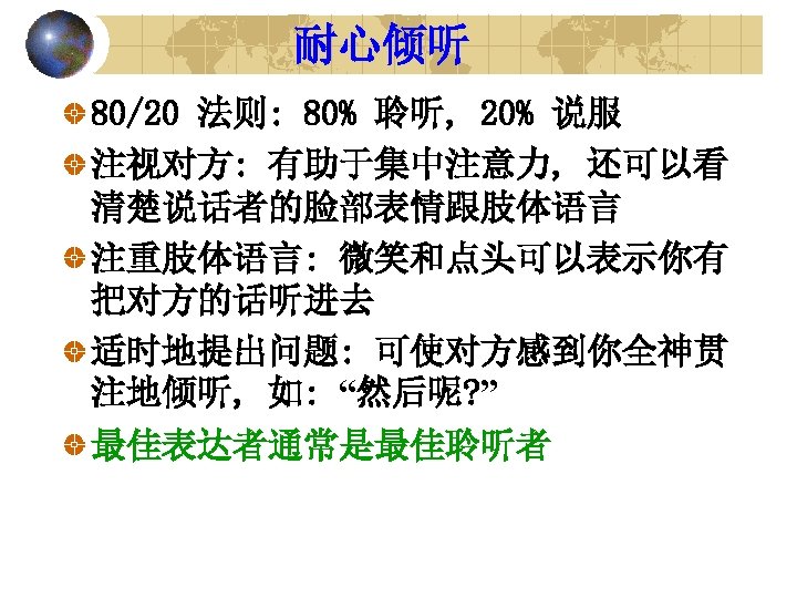 耐心倾听 80/20 法则: 80% 聆听, 20% 说服 注视对方: 有助于集中注意力, 还可以看 清楚说话者的脸部表情跟肢体语言 注重肢体语言: 微笑和点头可以表示你有 把对方的话听进去