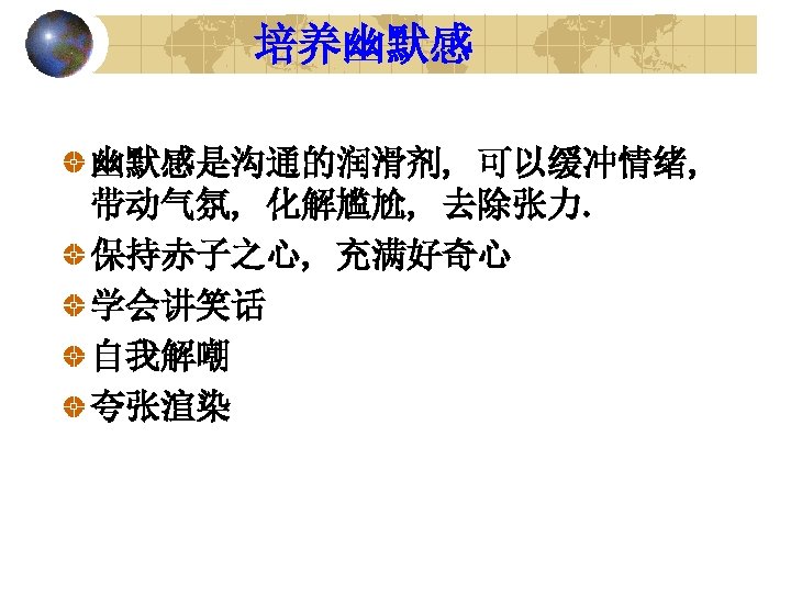 培养幽默感 幽默感是沟通的润滑剂, 可以缓冲情绪, 带动气氛, 化解尴尬, 去除张力. 保持赤子之心, 充满好奇心 学会讲笑话 自我解嘲 夸张渲染 