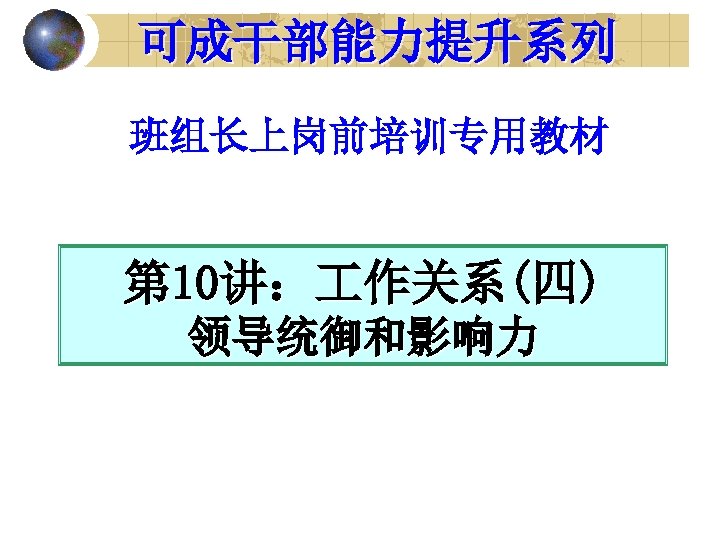 可成干部能力提升系列 班组长上岗前培训专用教材 第 10讲： 作关系(四) 领导统御和影响力 