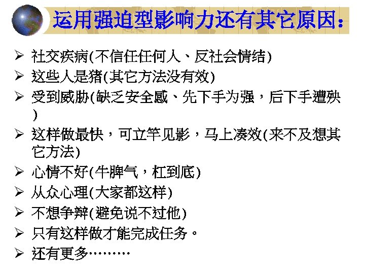 运用强迫型影响力还有其它原因： Ø 社交疾病(不信任任何人、反社会情结) Ø 这些人是猪(其它方法没有效) Ø 受到威胁(缺乏安全感、先下手为强，后下手遭殃 ) Ø 这样做最快，可立竿见影，马上凑效(来不及想其 它方法) Ø 心情不好(牛脾气，杠到底) Ø