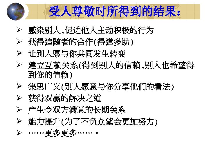 受人尊敬时所得到的结果： Ø Ø Ø Ø Ø 感染别人, 促进他人主动积极的行为 获得追随者的合作(得道多助) 让别人愿与你共同发生转变 建立互赖关系(得到别人的信赖, 别人也希望得 到你的信赖) 集思广义(别人愿意与你分享他们的看法)