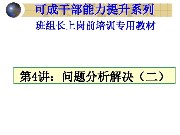 可成干部能力提升系列 班组长上岗前培训专用教材 第 4讲：问题分析解决（二） 