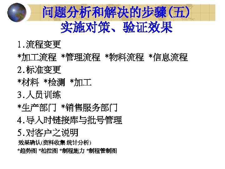 问题分析和解决的步骤(五) 实施对策、验证效果 1. 流程变更 *加 流程 *管理流程 *物料流程 *信息流程 2. 标准变更 *材料 *检测 *加