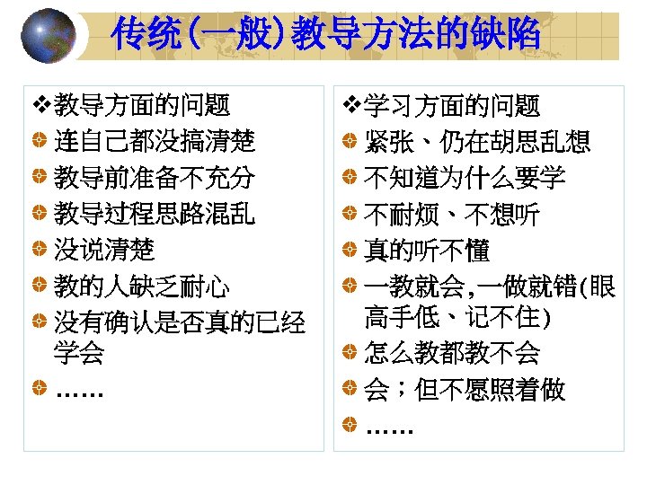 传统(一般)教导方法的缺陷 v 教导方面的问题 连自己都没搞清楚 教导前准备不充分 教导过程思路混乱 没说清楚 教的人缺乏耐心 没有确认是否真的已经 学会 …… v 学习方面的问题 紧张、仍在胡思乱想