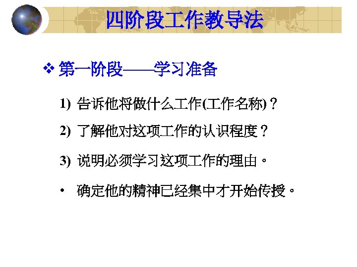 四阶段 作教导法 v 第一阶段——学习准备 1) 告诉他将做什么 作( 作名称)？ 2) 了解他对这项 作的认识程度？ 3) 说明必须学习这项 作的理由。