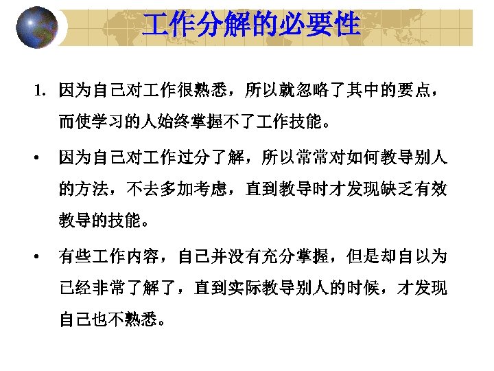  作分解的必要性 1. 因为自己对 作很熟悉，所以就忽略了其中的要点， 而使学习的人始终掌握不了 作技能。 • 因为自己对 作过分了解，所以常常对如何教导别人 的方法，不去多加考虑，直到教导时才发现缺乏有效 教导的技能。 • 有些