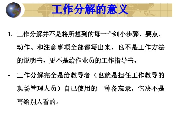  作分解的意义 1. 作分解并不是将所想到的每一个细小步骤、要点、 动作、和注意事项全部都写出来，也不是 作方法 的说明书，更不是给作业员的 作指导书。 • 作分解完全是给教导者（也就是担任 作教导的 现场管理人员）自己使用的一种备忘录，它决不是 写给别人看的。 