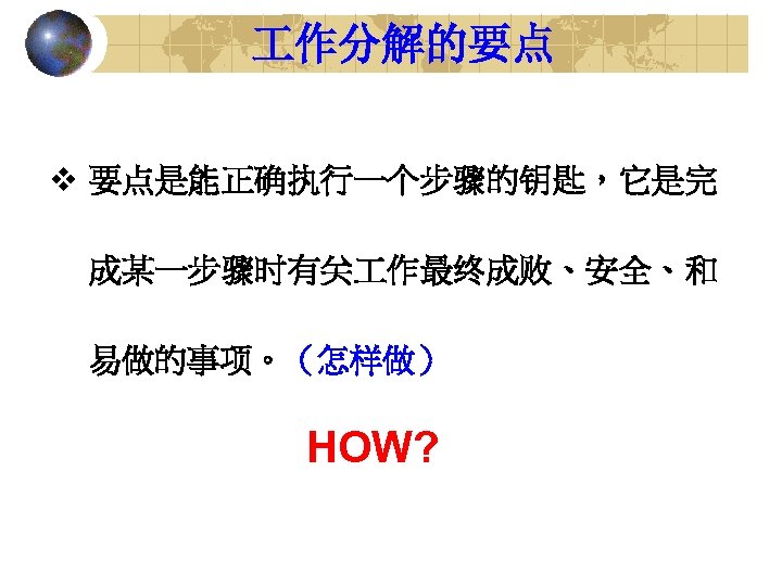  作分解的要点 v 要点是能正确执行一个步骤的钥匙，它是完 成某一步骤时有关 作最终成败、安全、和 易做的事项。（怎样做） HOW? 