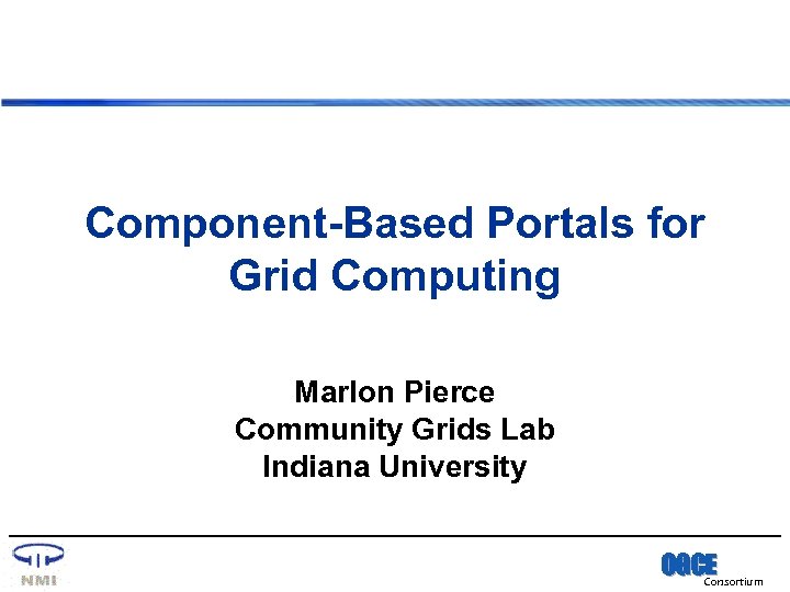 Component-Based Portals for Grid Computing Marlon Pierce Community Grids Lab Indiana University OGCE Consortium