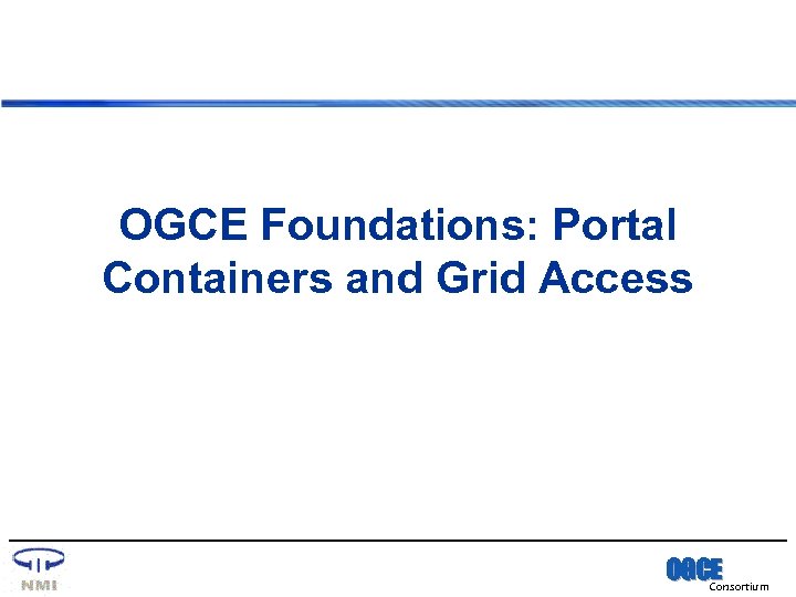 OGCE Foundations: Portal Containers and Grid Access OGCE Consortium 