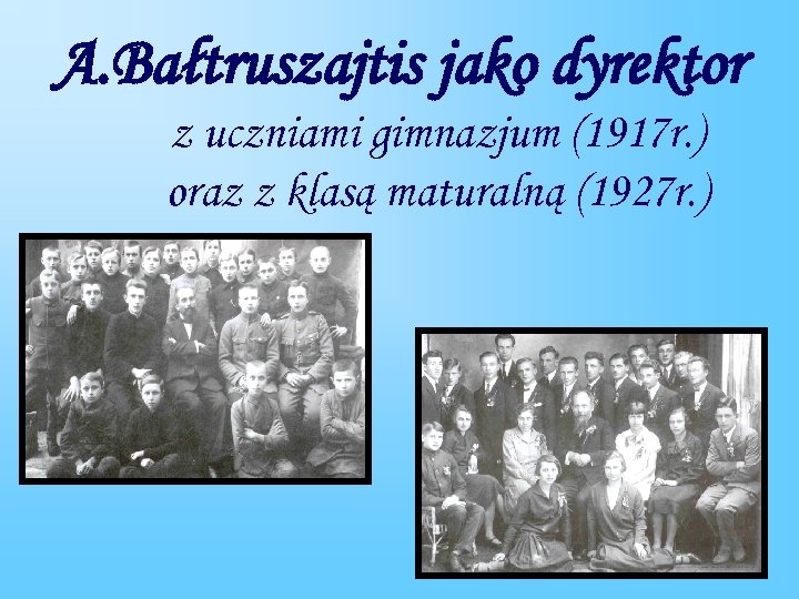 A. Bałtruszajtis jako dyrektor z uczniami gimnazjum (1917 r. ) oraz z klasą maturalną