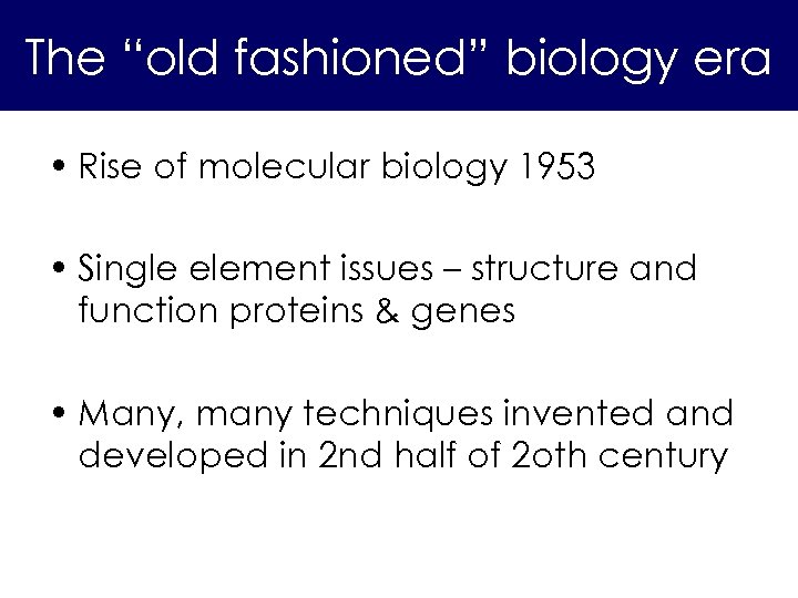 The “old fashioned” biology era • Rise of molecular biology 1953 • Single element