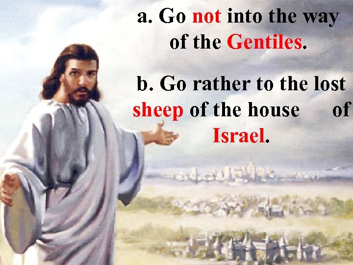 a. Go not into the way of the Gentiles. b. Go rather to the