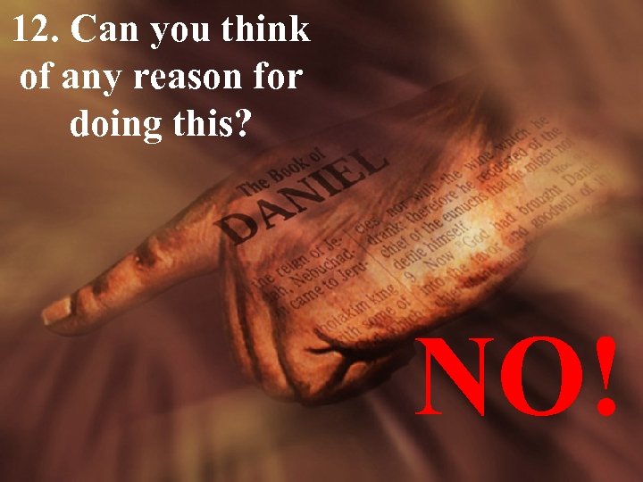 12. Can you think of any reason for doing this? NO! 