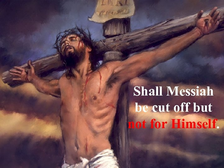 Shall Messiah be cut off but not for Himself. 