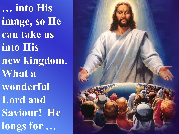 … into His image, so He can take us into His new kingdom. What