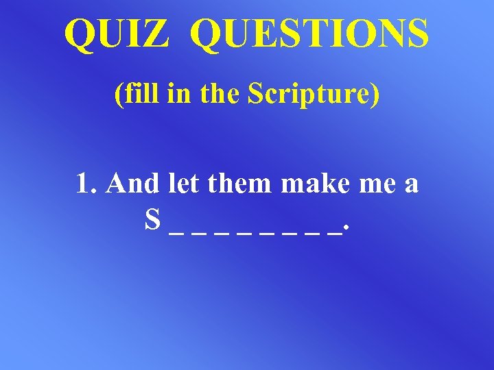 QUIZ QUESTIONS (fill in the Scripture) 1. And let them make me a S