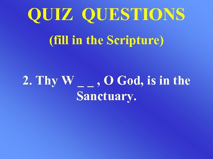 QUIZ QUESTIONS (fill in the Scripture) 2. Thy W _ _ , O God,