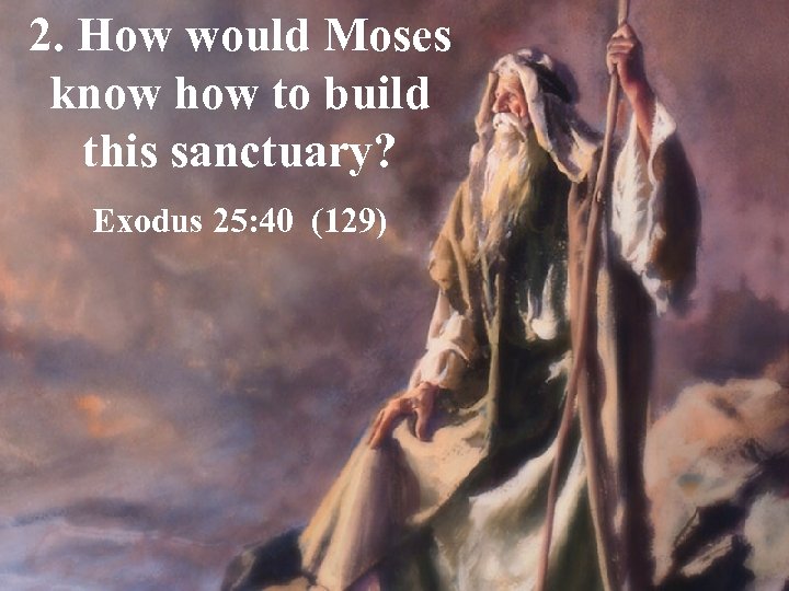 2. How would Moses know how to build this sanctuary? Exodus 25: 40 (129)