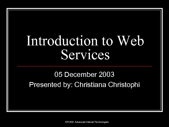 Introduction to Web Services 05 December 2003 Presented by: Christiana Christophi EPL 602: Advanced