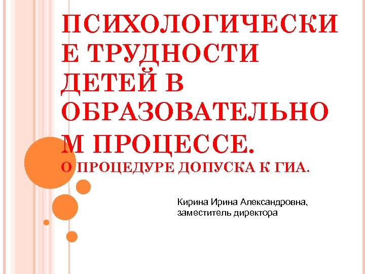 ПСИХОЛОГИЧЕСКИ Е ТРУДНОСТИ ДЕТЕЙ В ОБРАЗОВАТЕЛЬНО М ПРОЦЕССЕ. О ПРОЦЕДУРЕ ДОПУСКА К ГИА. Кирина