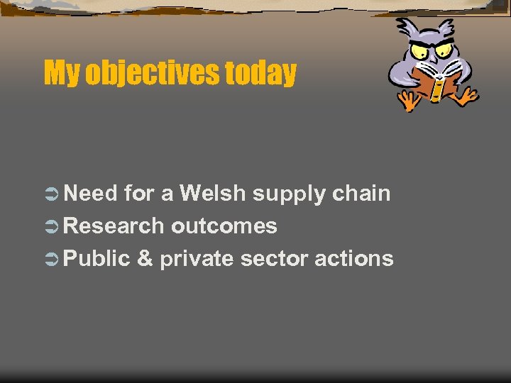 My objectives today Ü Need for a Welsh supply chain Ü Research outcomes Ü