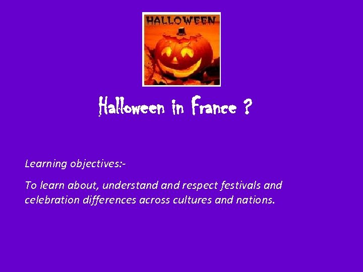 Halloween in France ? Learning objectives: To learn about, understand respect festivals and celebration