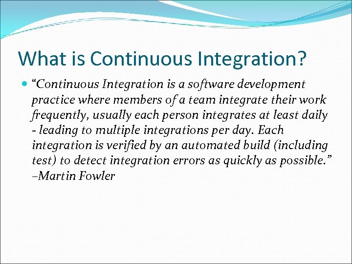 What is Continuous Integration? “Continuous Integration is a software development practice where members of