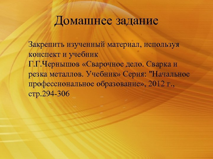Домашнее задание Закрепить изученный материал, используя конспект и учебник Г. Г. Чернышов «Сварочное дело.