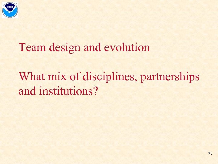 Team design and evolution What mix of disciplines, partnerships and institutions? 71 