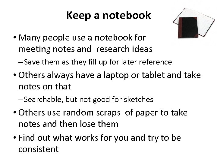 Keep a notebook • Many people use a notebook for meeting notes and research