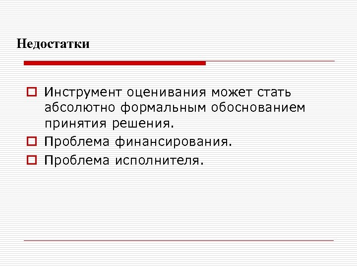 Недостатки o Инструмент оценивания может стать абсолютно формальным обоснованием принятия решения. o Проблема финансирования.