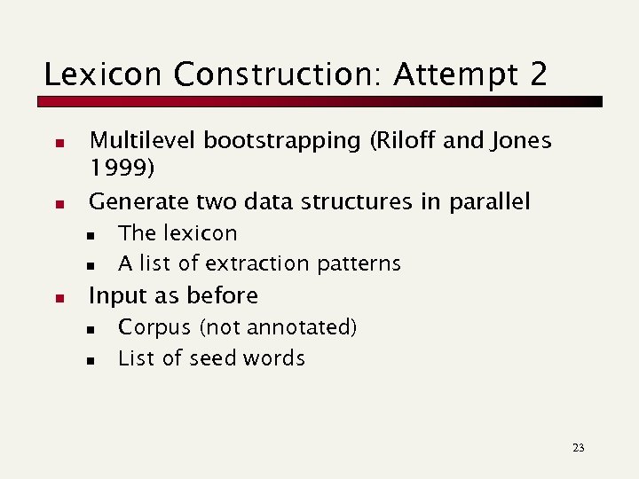 Lexicon Construction: Attempt 2 n n Multilevel bootstrapping (Riloff and Jones 1999) Generate two