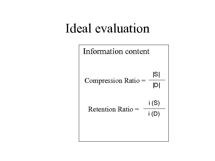 Ideal evaluation Information content Compression Ratio = Retention Ratio = |S| |D| i (S)