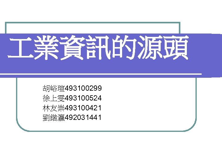  業資訊的源頭 　 胡峪瑄493100299 徐上雯 493100524 林友崇493100421 劉鍇瀛 492031441 