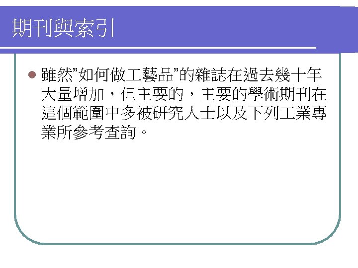 期刊與索引 l 雖然”如何做 藝品”的雜誌在過去幾十年 大量增加，但主要的，主要的學術期刊在 這個範圍中多被研究人士以及下列 業專 業所參考查詢。 