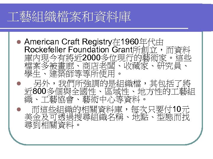  藝組織檔案和資料庫 American Craft Registry在 1960年代由 Rockefeller Foundation Grant所創立，而資料 庫內現今有將近 2000多位現行的藝術家。這些 檔案多被畫廊、商店老闆、收藏家、研究員、 學生、建築師等等所使用。 l