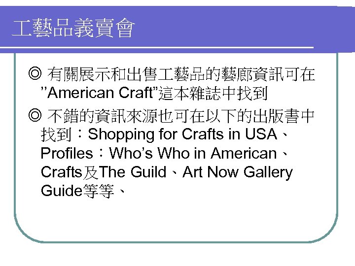  藝品義賣會 ◎ 有關展示和出售 藝品的藝廊資訊可在 ’’American Craft”這本雜誌中找到 ◎ 不錯的資訊來源也可在以下的出版書中 找到：Shopping for Crafts in USA、