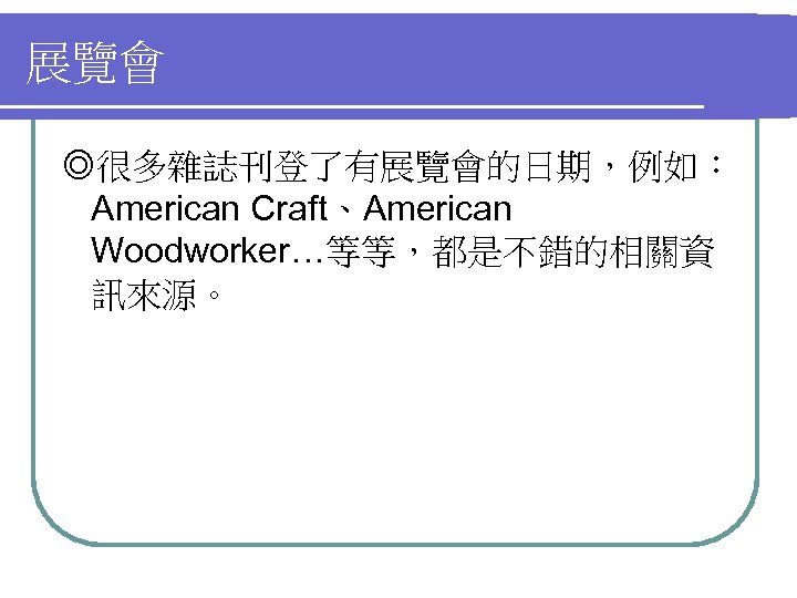 展覽會 ◎很多雜誌刊登了有展覽會的日期，例如： American Craft、American Woodworker…等等，都是不錯的相關資 訊來源。 