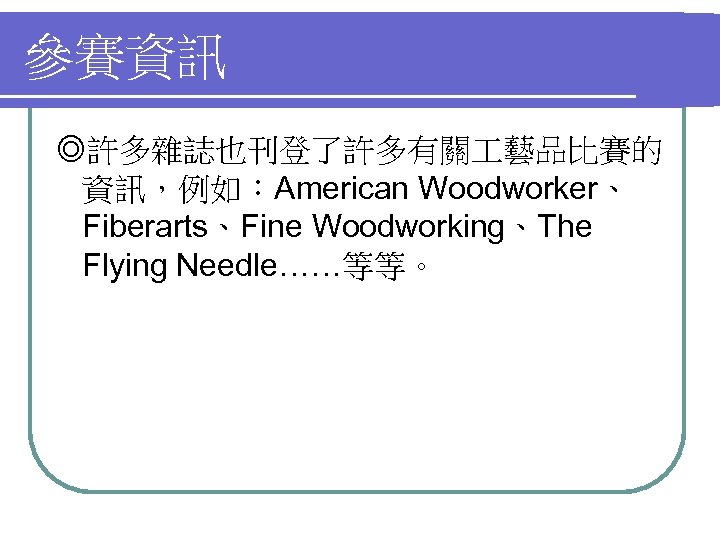 參賽資訊 ◎許多雜誌也刊登了許多有關 藝品比賽的 資訊，例如：American Woodworker、 Fiberarts、Fine Woodworking、The Flying Needle……等等。 