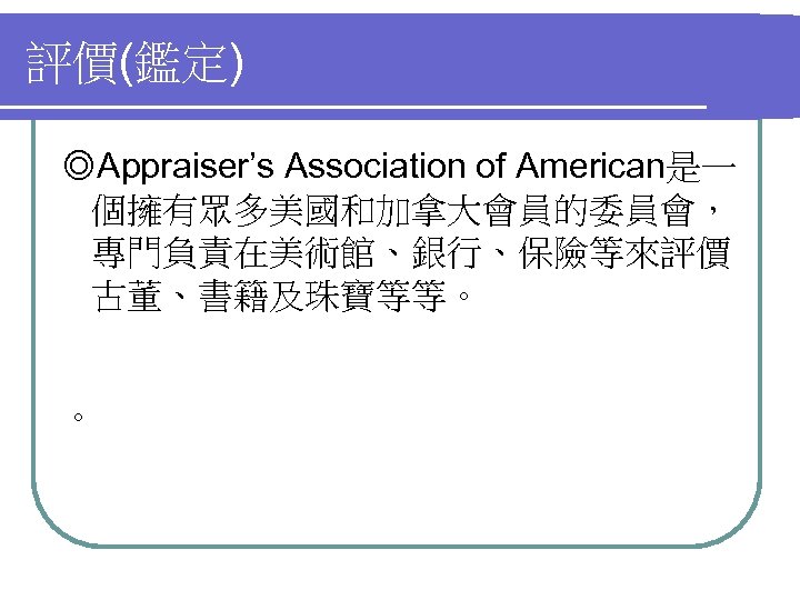 評價(鑑定) ◎Appraiser’s Association of American是一 個擁有眾多美國和加拿大會員的委員會， 專門負責在美術館、銀行、保險等來評價 古董、書籍及珠寶等等。 。 